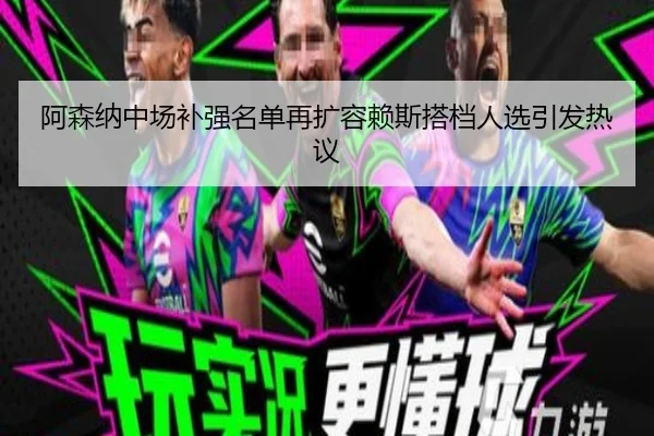 阿森纳中场补强名单再扩容赖斯搭档人选引发热议